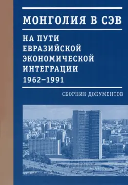 Монголия в СЭВ. На пути евразийской экономической интеграции. 1962-1991 гг.