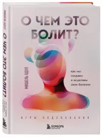 О чем это болит? Как мы создаем и исцеляем свои болезни