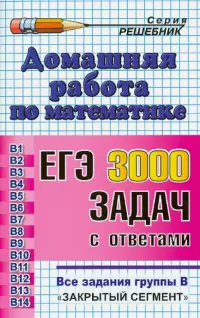 Домашняя работа по математике. ЕГЭ: 3000 задач с ответами. Все задания группы В "закрытый сегмент"