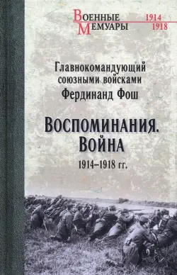 Главнокомандующий союзными войсками Фердинанд Фош. Воспоминания. Война 1914—1918 гг.