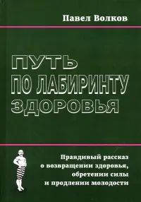 Путь по лабиринту здоровья. Правдивый рассказ о возвращении здоровья, обретении силы и продлении молодости