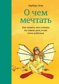 О чем мечтать. Как понять чего хочешь на самом деле, и как этого добиться