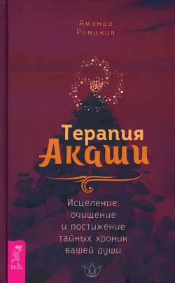 Терапия Акаши. Исцеление, очищение и постижение тайных хроник вашей души