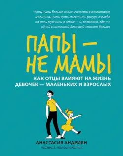 Папы - не мамы. Как отцы влияют на жизнь девочек - маленьких и взрослых