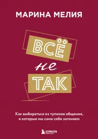 Все не так. Как выбираться из тупиков общения, в которые мы сами себя загоняем