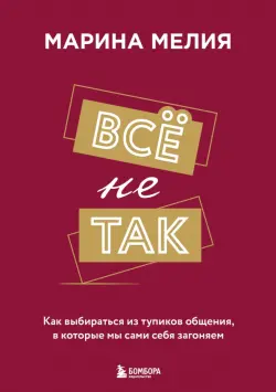 Все не так. Как выбираться из тупиков общения, в которые мы сами себя загоняем