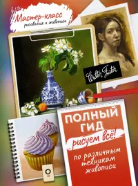 Рисуем всё! Полный гид. Различные техники рисования и живописи