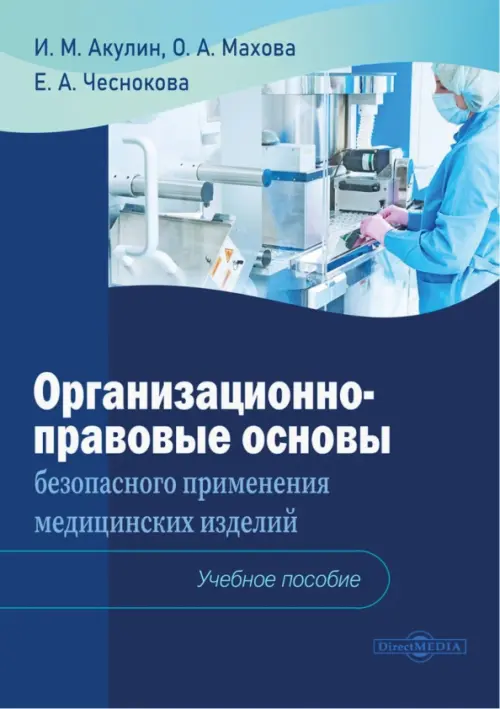 Организационно-правовые основы безопасного применения медицинских изделий. Учебное пособие - Акулин Игорь Михайлович, Махова Ольга Александровна, Чеснокова Екатерина Александровна