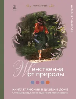 Женственна от природы. Книга гармонии в душе и в доме. Стильный декор, вкусная еда