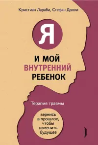 Я и мой внутренний ребенок. Терапия травмы. Вернись в прошлое, чтобы изменить будущее