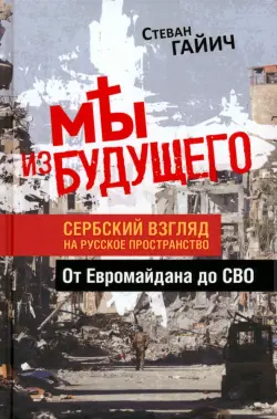 Мы из будущего. Сербский взгляд на русское пространство. От Евромайдана до СВО