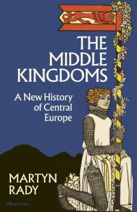 The Middle Kingdoms. A New History of Central Europe