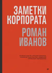 Заметки корпората. 40 бизнес-практик, описаний принципов, технологий строительства и управления