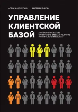 Управление клиентской базой. Как настроить работу клиентского отдела и получить максимальный результ