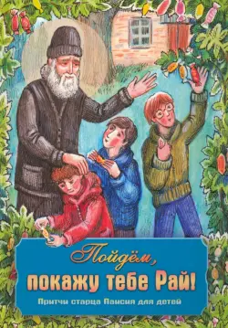 Пойдем, покажу тебе Рай! Притчи старца Паисия для детей