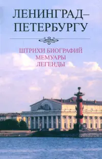 Ленинград - Петербургу. Штрихи биографий. Мемуары. Легенды. 1987-2007