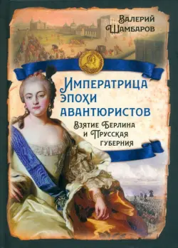 Императрица эпохи авантюристов. Взятие Берлина и Прусская губерния