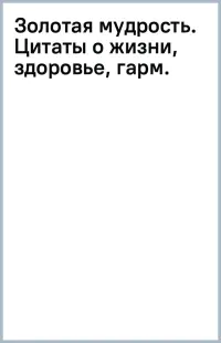 Золотая мудрость. Цитаты о жизни, здоровье, гармонии