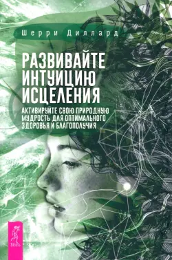 Развивайте интуицию исцеления. Активируйте природную мудрость для оптимального здоровья