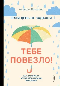 Если день не задался - тебе повезло! Как научиться управлять своими эмоциями