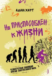 Не приспособлен к жизни. Человеческая эволюция против современного мира