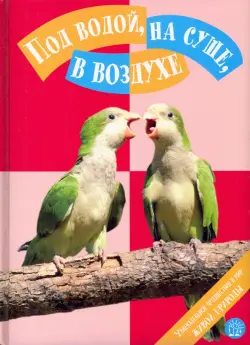 Под водой, на суше, в воздухе. Увлекательное путешествие в мир живой природы