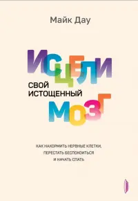 Исцели свой истощенный мозг. Как накормить нервные клетки, перестать беспокоиться и начать спать