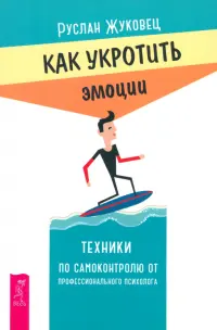 Как укротить эмоции. Техники по самоконтролю от профессионального психолога