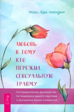 Любовь к тому, кто пережил сексуальную травму. Сострадательное руководство по поддержке