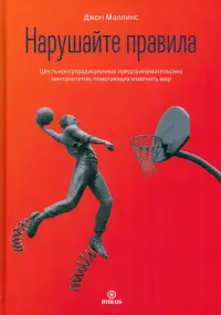 Нарушайте правила. Шесть контртрадиционных предпринимательских менталитетов, помогающих изменить мир