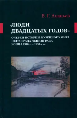 «Люди двадцатых годов». Очерки истории музейного мира Петрограда—Ленинграда конца 1910-х — 1930-х гг