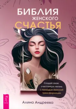 Библия женского счастья. Создай свою счастливую жизнь с помощью женской трансформации