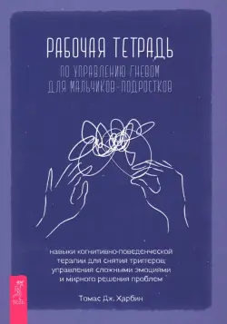Рабочая тетрадь по управлению гневом для мальчиков-подростков. Навыки когнитивно-поведенческой терапии для снятия триггеров, управления сложными эмоциями и мирного решения проблем