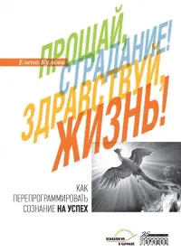 Прощай, страдание! Здравствуй, жизнь! Как перепрограммировать сознание на успех