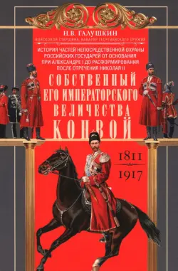 Собственный Его Императорского Величества Конвой. История частей непосредственной охраны российских государей от основания при Александре I до расформирования после отречения Николая II. 1811—1917