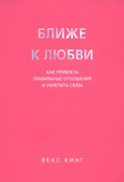 Ближе к любви. Как привлечь правильные отношения и укрепить связь