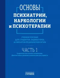Основы психиатрии, наркологии и психотерапии. Часть 1. Теоретические основы психиатрии. Диагностика и лечение психических расстройств. Учебное пособие