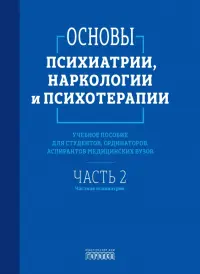 Основы психиатрии, наркологии и психотерапии. Часть 2. Частная психиатрия. Учебное пособие