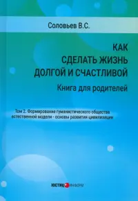 Как сделать жизнь долгой и счастливой. Книга для родителей. Том 2. Формирование гуманистического общества естественной модели – основы развития цивилизации