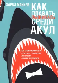 Как плавать среди акул. Как обойти конкурентов в торговле, управлении, мотивации, ведении переговоров