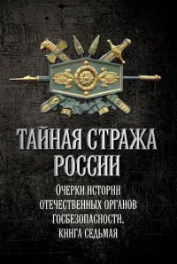 Тайная стража России. Книга 7. Очерки истории отечественных органов госбезопасности