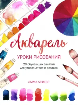 Акварель. Уроки рисования. 20 обучающих занятий для удовольствия и релакса