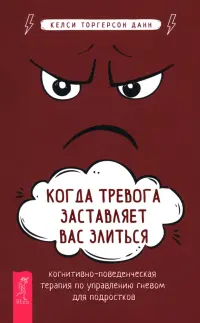 Когда тревога заставляет вас злиться. Когнитивно-поведенческая терапия по управлению гневом для подростков