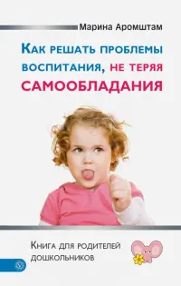 Как решать проблемы воспитания, не теряя самообладания. Книга для родителей дошкольников