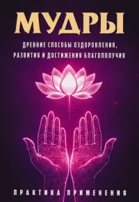 Мудры. Древние способы оздоровления, развития и достижения благополучия. Практика применения
