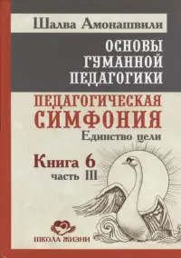 Основы гуманной педагогики. Книга 6. Часть 3. Педагогическая симфония. Единство цели