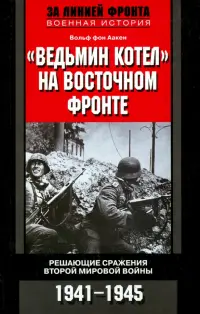 "Ведьмин котел" на Восточном фронте. Решающие сражения второй Мировой войны 1941-1945