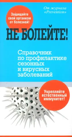 Не болейте! Справочник по профилактике сезонных и вирусных заболеваний