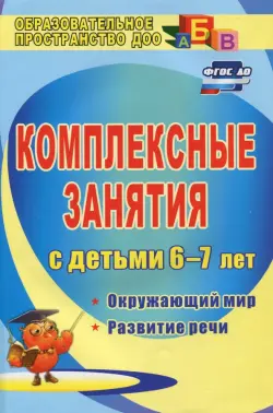 Комплексные занятия для детей 6-7 лет. Окружающий мир, развитие речи, мелкая моторика рук ФГОС ДО